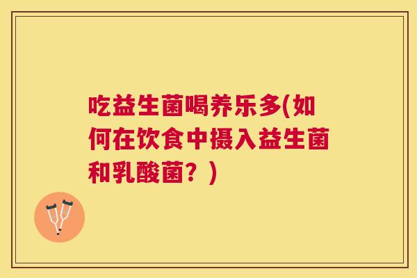 吃益生菌喝养乐多(如何在饮食中摄入益生菌和乳酸菌？)