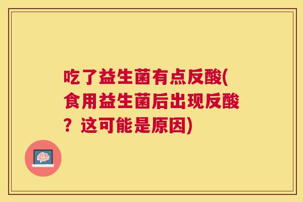 吃了益生菌有点反酸(食用益生菌后出现反酸？这可能是原因)