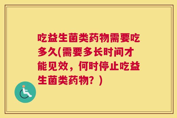 吃益生菌类药物需要吃多久(需要多长时间才能见效，何时停止吃益生菌类药物？)