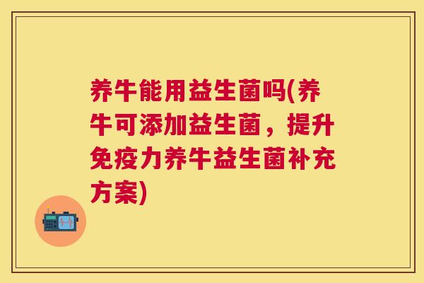 养牛能用益生菌吗(养牛可添加益生菌，提升免疫力养牛益生菌补充方案)