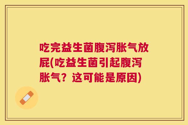 吃完益生菌腹泻胀气放屁(吃益生菌引起腹泻胀气？这可能是原因)