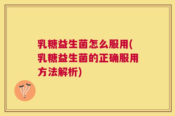 乳糖益生菌怎么服用(乳糖益生菌的正确服用方法解析)
