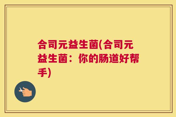 合司元益生菌(合司元益生菌：你的肠道好帮手)