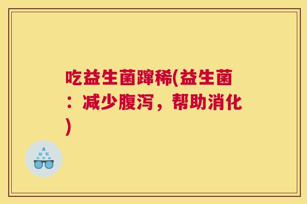 吃益生菌蹿稀(益生菌：减少腹泻，帮助消化)
