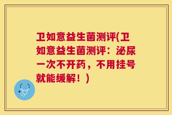 卫如意益生菌测评(卫如意益生菌测评：泌尿一次不开药，不用挂号就能缓解！)