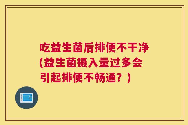 吃益生菌后排便不干净(益生菌摄入量过多会引起排便不畅通？)