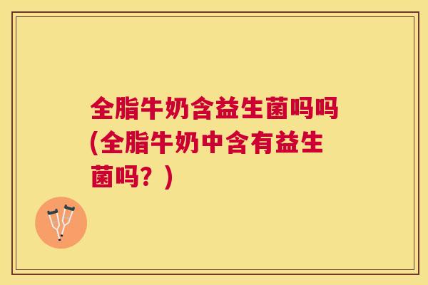 全脂牛奶含益生菌吗吗(全脂牛奶中含有益生菌吗？)