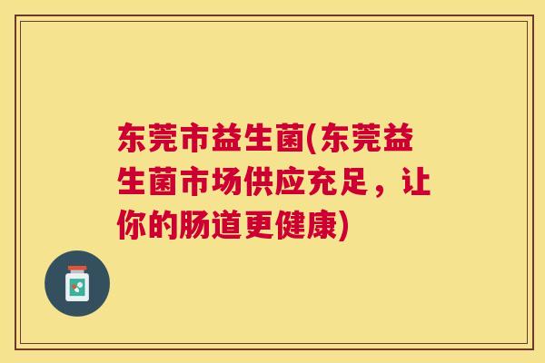 东莞市益生菌(东莞益生菌市场供应充足，让你的肠道更健康)