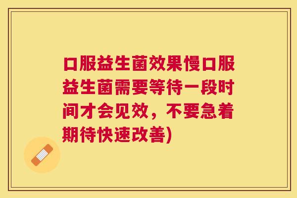 口服益生菌效果慢口服益生菌需要等待一段时间才会见效，不要急着期待快速改善)