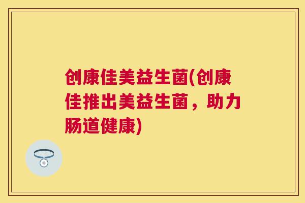 创康佳美益生菌(创康佳推出美益生菌，助力肠道健康)