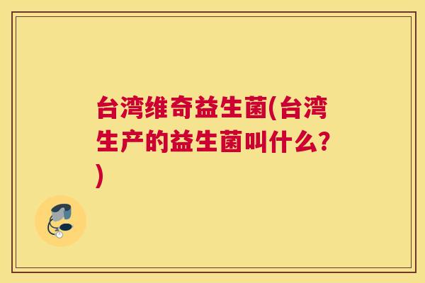 台湾维奇益生菌(台湾生产的益生菌叫什么？)