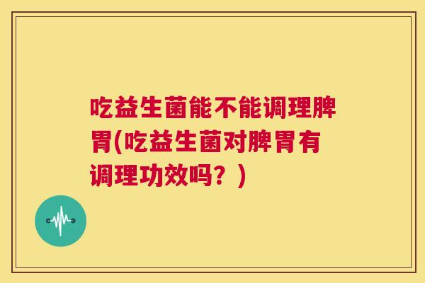 吃益生菌能不能调理脾胃(吃益生菌对脾胃有调理功效吗？)