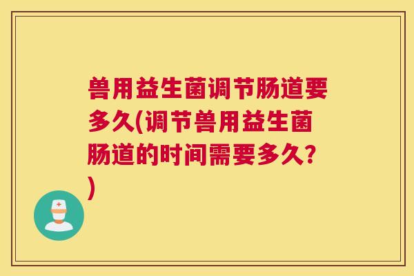 兽用益生菌调节肠道要多久(调节兽用益生菌肠道的时间需要多久？)