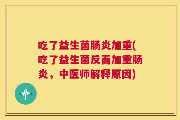吃了益生菌肠炎加重(吃了益生菌反而加重肠炎，中医师解释原因)