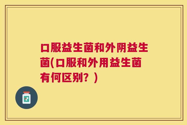 口服益生菌和外阴益生菌(口服和外用益生菌有何区别？)