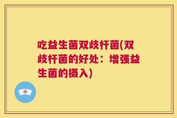 吃益生菌双歧杆菌(双歧杆菌的好处：增强益生菌的摄入)