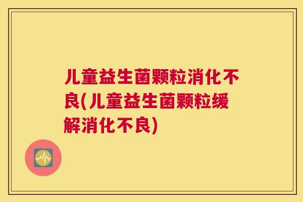 儿童益生菌颗粒消化不良(儿童益生菌颗粒缓解消化不良)