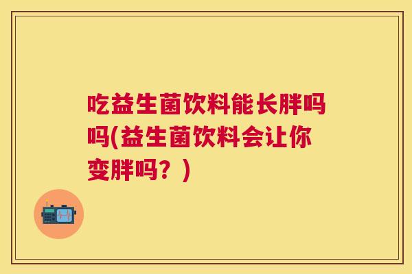吃益生菌饮料能长胖吗吗(益生菌饮料会让你变胖吗？)