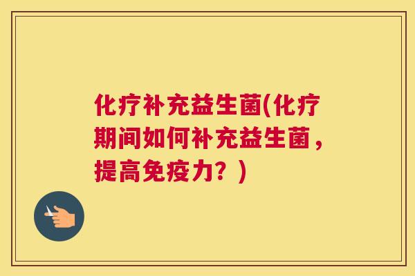 化疗补充益生菌(化疗期间如何补充益生菌，提高免疫力？)