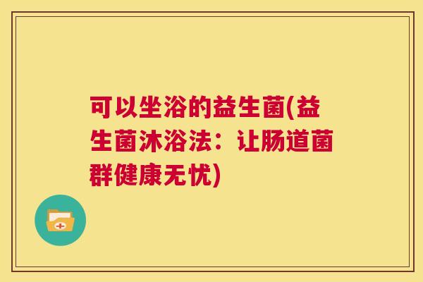 可以坐浴的益生菌(益生菌沐浴法：让肠道菌群健康无忧)