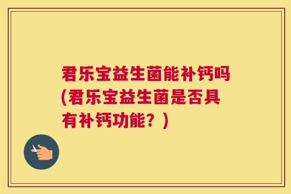 君乐宝益生菌能补钙吗(君乐宝益生菌是否具有补钙功能？)