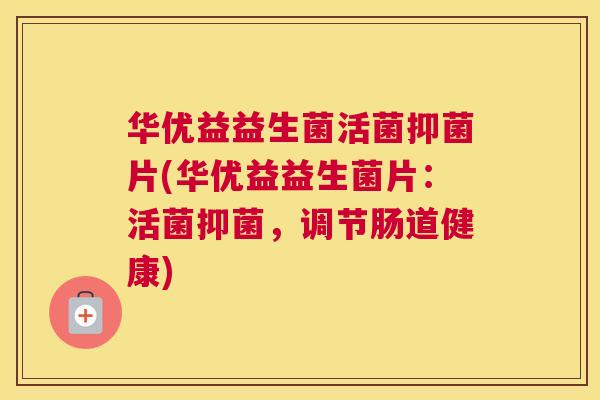华优益益生菌活菌抑菌片(华优益益生菌片：活菌抑菌，调节肠道健康)