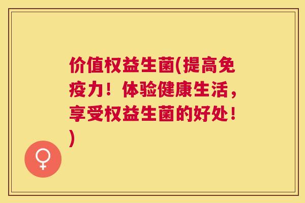 价值权益生菌(提高免疫力！体验健康生活，享受权益生菌的好处！)