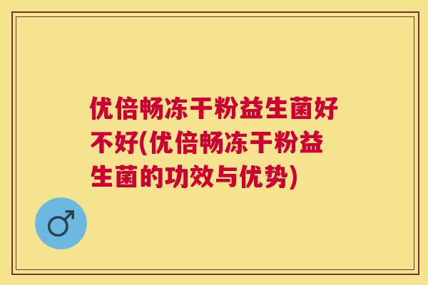 优倍畅冻干粉益生菌好不好(优倍畅冻干粉益生菌的功效与优势)