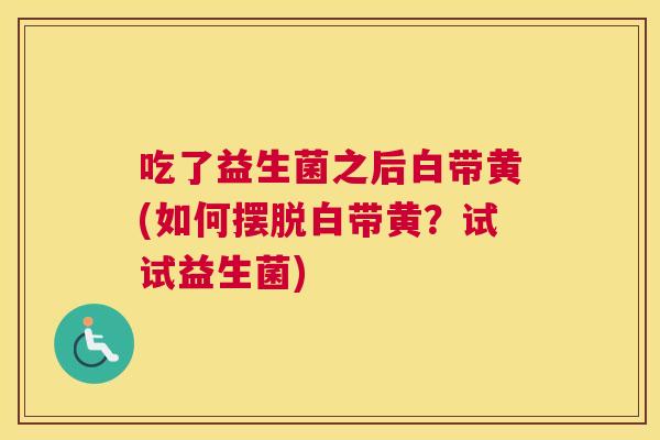 吃了益生菌之后白带黄(如何摆脱白带黄？试试益生菌)