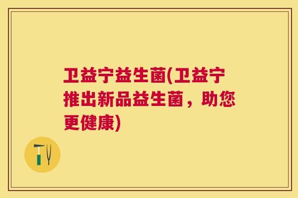 卫益宁益生菌(卫益宁推出新品益生菌，助您更健康)