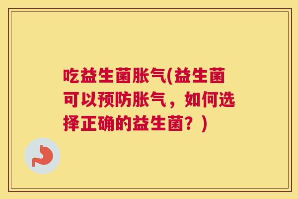 吃益生菌胀气(益生菌可以预防胀气，如何选择正确的益生菌？)