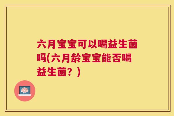 六月宝宝可以喝益生菌吗(六月龄宝宝能否喝益生菌？)