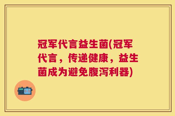 冠军代言益生菌(冠军代言，传递健康，益生菌成为避免腹泻利器)