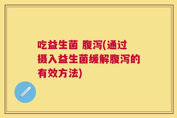 吃益生菌 腹泻(通过摄入益生菌缓解腹泻的有效方法)