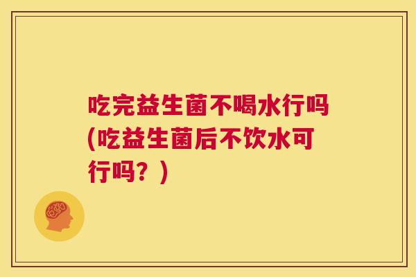 吃完益生菌不喝水行吗(吃益生菌后不饮水可行吗？)