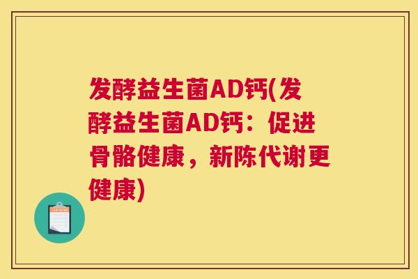 发酵益生菌AD钙(发酵益生菌AD钙：促进骨骼健康，新陈代谢更健康)