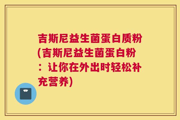 吉斯尼益生菌蛋白质粉(吉斯尼益生菌蛋白粉：让你在外出时轻松补充营养)