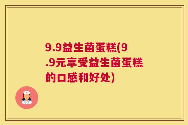 9.9益生菌蛋糕(9.9元享受益生菌蛋糕的口感和好处)