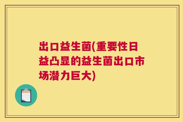 出口益生菌(重要性日益凸显的益生菌出口市场潜力巨大)