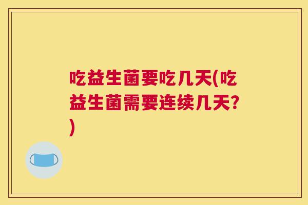 吃益生菌要吃几天(吃益生菌需要连续几天？)