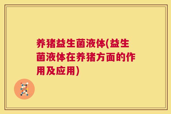 养猪益生菌液体(益生菌液体在养猪方面的作用及应用)