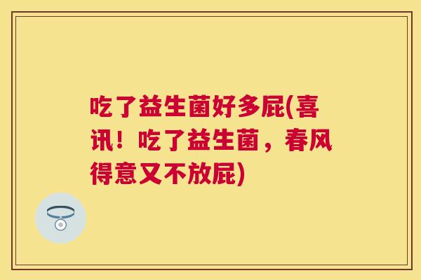 吃了益生菌好多屁(喜讯！吃了益生菌，春风得意又不放屁)