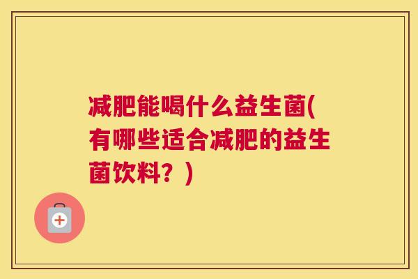 减肥能喝什么益生菌(有哪些适合减肥的益生菌饮料？)