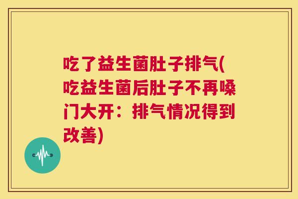 吃了益生菌肚子排气(吃益生菌后肚子不再嗓门大开：排气情况得到改善)