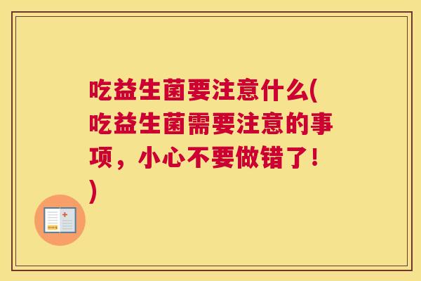 吃益生菌要注意什么(吃益生菌需要注意的事项，小心不要做错了！)