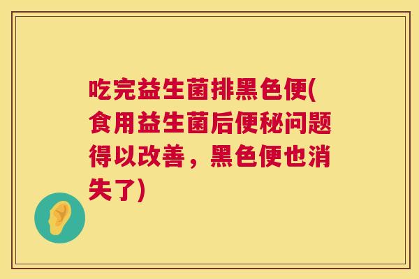 吃完益生菌排黑色便(食用益生菌后便秘问题得以改善，黑色便也消失了)