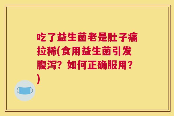 吃了益生菌老是肚子痛拉稀(食用益生菌引发腹泻？如何正确服用？)