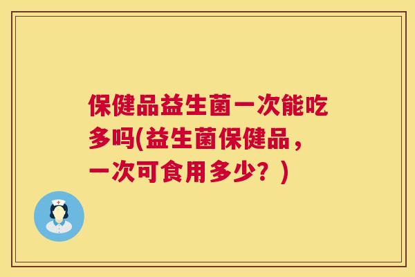 保健品益生菌一次能吃多吗(益生菌保健品，一次可食用多少？)