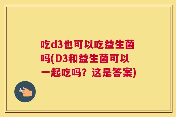 吃d3也可以吃益生菌吗(D3和益生菌可以一起吃吗？这是答案)