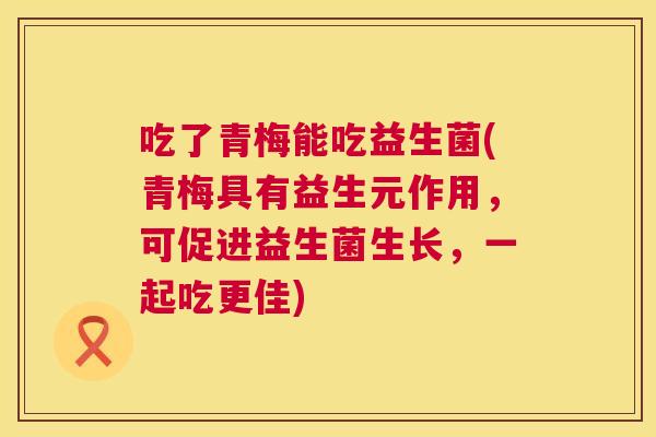 吃了青梅能吃益生菌(青梅具有益生元作用，可促进益生菌生长，一起吃更佳)